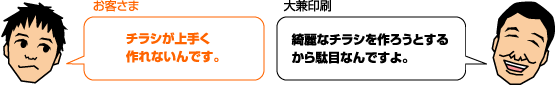 お客様:チラシが上手く作れないんです。 大兼印刷:綺麗なチラシを作ろうとするから駄目なんですよ。
